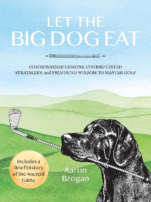 Let the Big Dog Eat: Commonsense Lessons, Course-Tested Strategies, and Profound Wisdom to Master Golf (Includes a Brief History of the Ancient Game) 