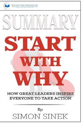 Summary of Start with Why: How Great Leaders Inspire Everyone to Take Action by Simon Sinek