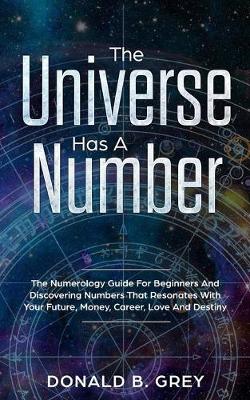 Universe Has A Number: The Numerology Guide For Beginners And Discovering Numbers That Resonates  With Your Future, Money, Career, Love And Destiny