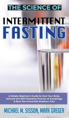 Science of Intermittent Fasting: A Simple Beginner's Guide to Heal Your Body, Activate the Self-Cleansing  Process of Autophagy & Burn the Unwanted Stubborn Fats