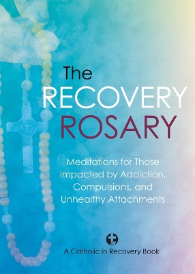 Recovery Rosary: Meditations for Those Impacted by Addiction, Compulsions, and Unhealthy Attachments