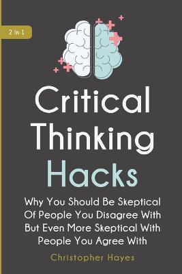 Critical Thinking Hacks 2 In 1: Why You Should Be Skeptical Of People You Disagree With But Even More  Skeptical With People You Agree With