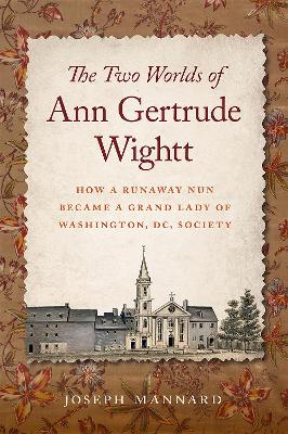 Two Worlds of Ann Gertrude Wightt: How a Runaway Nun Became a Grand Lady of Washington, DC, Society