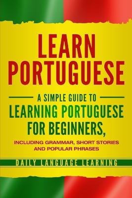 Learn Portuguese: A Simple Guide to Learning Portuguese for Beginners, Including Grammar,  Short Stories and Popular Phrases