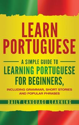 Learn Portuguese: A Simple Guide to Learning Portuguese for Beginners, Including Grammar,  Short Stories and Popular Phrases