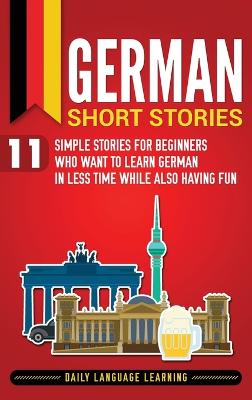 German Short Stories: 11 Simple Stories for Beginners Who Want to Learn German in Less Time While  Also Having Fun