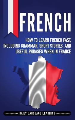 French: How to Learn French Fast, Including Grammar, Short Stories, and Useful  Phrases When in France