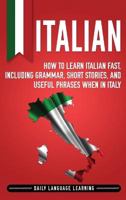 Italian: How to Learn Italian Fast, Including Grammar, Short Stories, and Useful  Phrases When in Italy