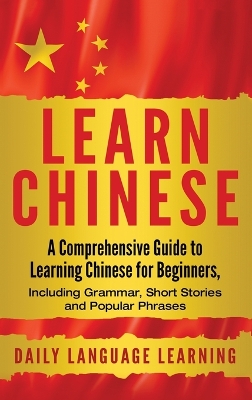 Learn Chinese: A Comprehensive Guide to Learning Chinese for Beginners, Including Grammar,  Short Stories and Popular Phrases