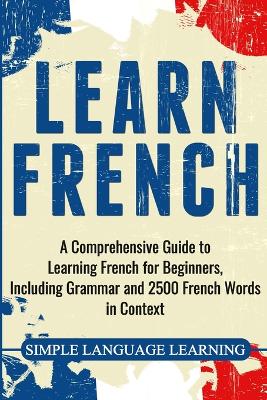 Learn French: A Comprehensive Guide to Learning French for Beginners, Including Grammar  and 2500 French Words in Context