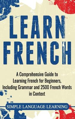 Learn French: A Comprehensive Guide to Learning French for Beginners, Including Grammar  and 2500 French Words in Context