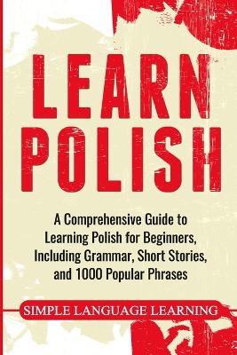 Learn Polish: A Comprehensive Guide to Learning Polish for Beginners, Including Grammar,  Short Stories and 1000 Popular Phrases
