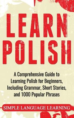 Learn Polish: A Comprehensive Guide to Learning Polish for Beginners, Including Grammar,  Short Stories and 1000 Popular Phrases