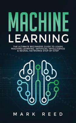 Machine Learning: The Ultimate Beginners Guide to Learn Machine Learning, Artificial  Intelligence & Neural Networks Step-By-Step