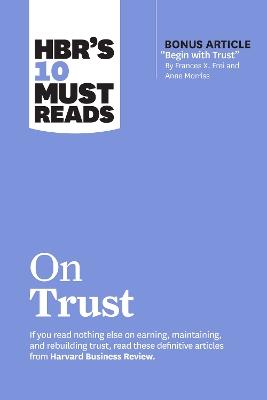 HBR's 10 Must Reads on Trust: (with bonus article Begin with Trust by Frances X. Frei and Anne Morriss)