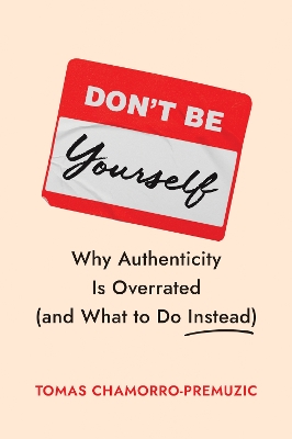 Don't Be Yourself: Why Authenticity Is Overrated (and What to Do Instead)