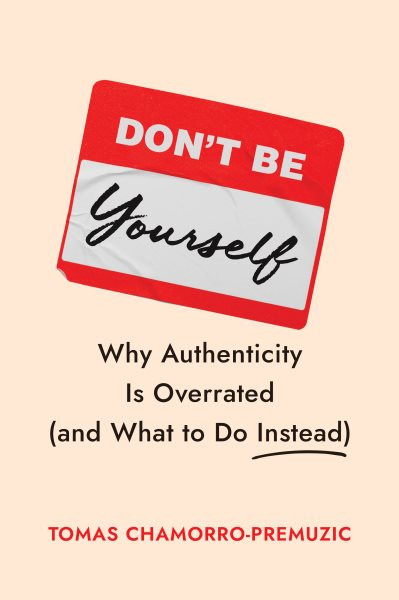 Don't Be Yourself: Why Authenticity Is Overrated and What to Do Instead
