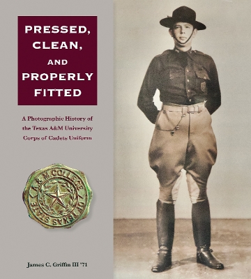 Pressed, Clean, and Properly Fitted Volume 134: A Photographic History of the Texas a&M University Corps of Cadets Uniform