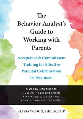 The Behavior Analyst's Guide to Working with Parents: Acceptance and Commitment Training Skills for Effective Parental  Collaboration in Treatment