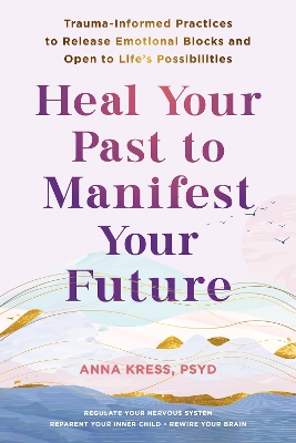 Heal Your Past to Manifest Your Future: Trauma-Informed Practices to Release Emotional Blocks and Open to Life's Possibilities