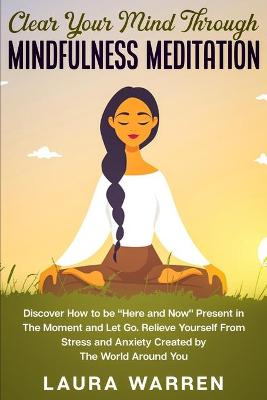 Clear Your Mind Through Mindfulness Meditation: Discover How to be Here and Now Present in The Moment and Let Go. Relieve  Yourself From Stress and Anxiety Created by The World Around You