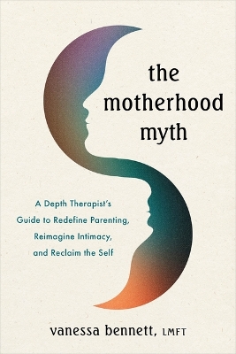 Motherhood Myth: A Depth Therapist's Guide to Redefine Parenting, Reimagine Intimacy, and  Reclaim the Self