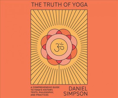 Truth of Yoga: A Comprehensive Guide to Yoga's History, Texts, Philosophy, and Practices Unabridged edition