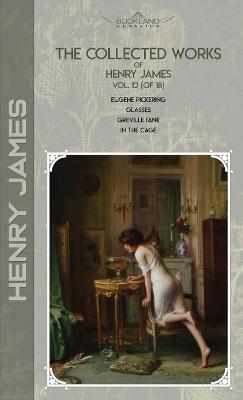 Collected Works of Henry James, Vol. 12 (of 18): Eugene Pickering; Glasses; Greville Fane; In the Cage