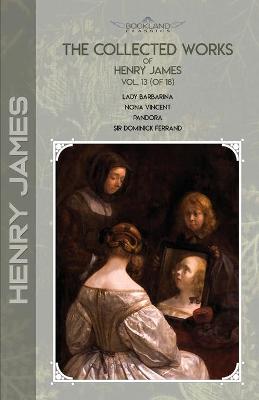 Collected Works of Henry James, Vol. 13 (of 18): Lady Barbarina; Nona Vincent; Pandora; Sir Dominick Ferrand