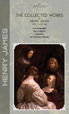 Collected Works of Henry James, Vol. 13 (of 18): Lady Barbarina; Nona Vincent; Pandora; Sir Dominick Ferrand