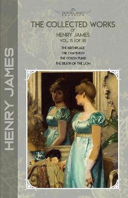 Collected Works of Henry James, Vol. 15 (of 18): The Birthplace; The Chaperon; The Coxon Fund; The Death of the Lion