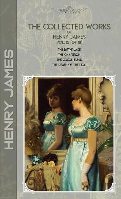 Collected Works of Henry James, Vol. 15 (of 18): The Birthplace; The Chaperon; The Coxon Fund; The Death of the Lion