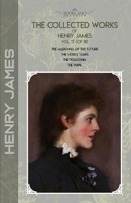 Collected Works of Henry James, Vol. 17 (of 18): The Madonna of the Future; The Middle Years; The Patagonia; The Pupil