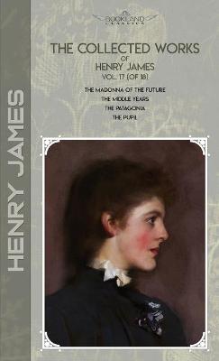 Collected Works of Henry James, Vol. 17 (of 18): The Madonna of the Future; The Middle Years; The Patagonia; The Pupil