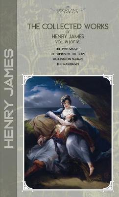 Collected Works of Henry James, Vol. 18 (of 18): The Two Magics; The Wings of the Dove; Washington Square; The Marriages