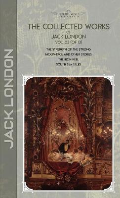 Collected Works of Jack London, Vol. 03 (of 13): The Strength of the Strong; Moon-Face and Other Stories; The Iron Heel;  South Sea Tales