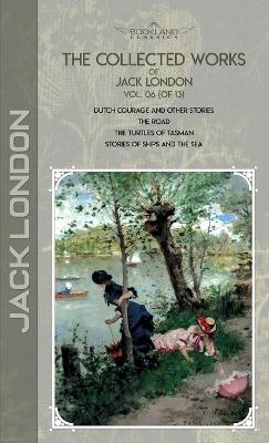 Collected Works of Jack London, Vol. 06 (of 13): Dutch Courage and Other Stories; The Road; The Turtles of Tasman; Stories of  Ships and the Sea
