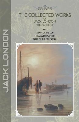Collected Works of Jack London, Vol. 07 (of 13): Theft; A Son of the Sun; The Acorn-Planter; Tales of the Fish Patrol