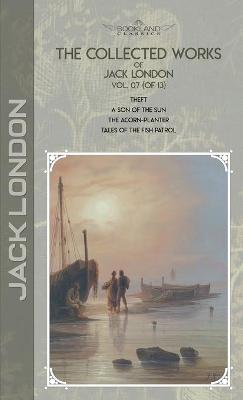 Collected Works of Jack London, Vol. 07 (of 13): Theft; A Son of the Sun; The Acorn-Planter; Tales of the Fish Patrol