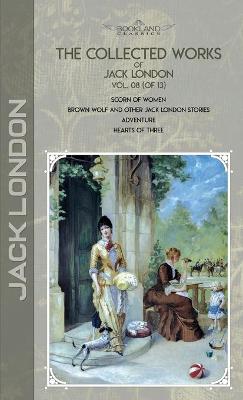 Collected Works of Jack London, Vol. 08 (of 13): Scorn of Women; Brown Wolf and Other Jack London Stories; Adventure; Hearts  of Three