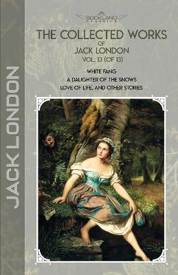 Collected Works of Jack London, Vol. 13 (of 13): White Fang; A Daughter of the Snows; Love of Life, and Other Stories