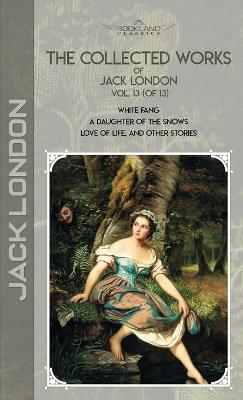 Collected Works of Jack London, Vol. 13 (of 13): White Fang; A Daughter of the Snows; Love of Life, and Other Stories