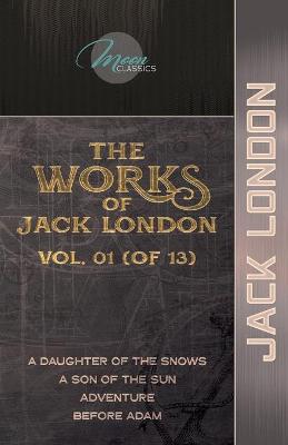 Works of Jack London, Vol. 01 (of 13): A Daughter of the Snows; A Son of the Sun; Adventure; Before Adam