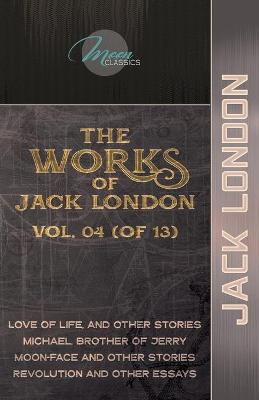 Works of Jack London, Vol. 04 (of 13): Love of Life, and Other Stories; Michael, Brother of Jerry; Moon-Face and  Other Stories; Revolution and Other Essays