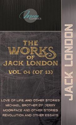 Works of Jack London, Vol. 04 (of 13): Love of Life, and Other Stories; Michael, Brother of Jerry; Moon-Face and  Other Stories; Revolution and Other Essays