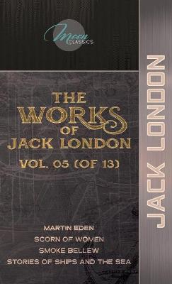 Works of Jack London, Vol. 05 (of 13): Martin Eden; Scorn of Women; Smoke Bellew; Stories of Ships and the Sea