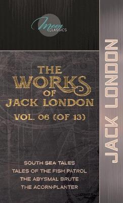 Works of Jack London, Vol. 06 (of 13): South Sea Tales; Tales of the Fish Patrol; The Abysmal Brute; The  Acorn-Planter