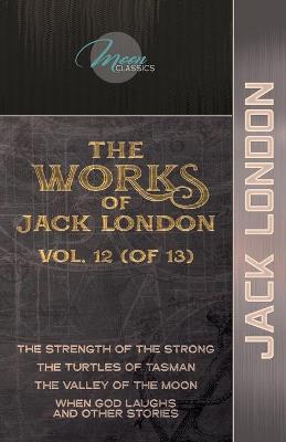 Works of Jack London, Vol. 12 (of 13): The Strength of the Strong; The Turtles of Tasman; The Valley of the Moon;  When God Laughs and Other Stories