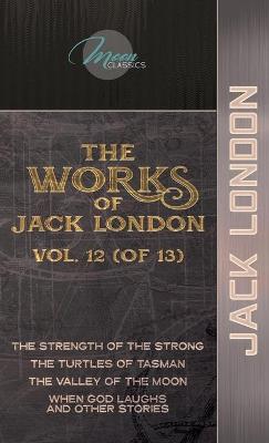 Works of Jack London, Vol. 12 (of 13): The Strength of the Strong; The Turtles of Tasman; The Valley of the Moon;  When God Laughs and Other Stories