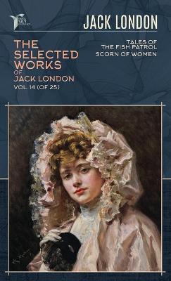 Selected Works of Jack London, Vol. 14 (of 25): Tales of the Fish Patrol; Scorn of Women